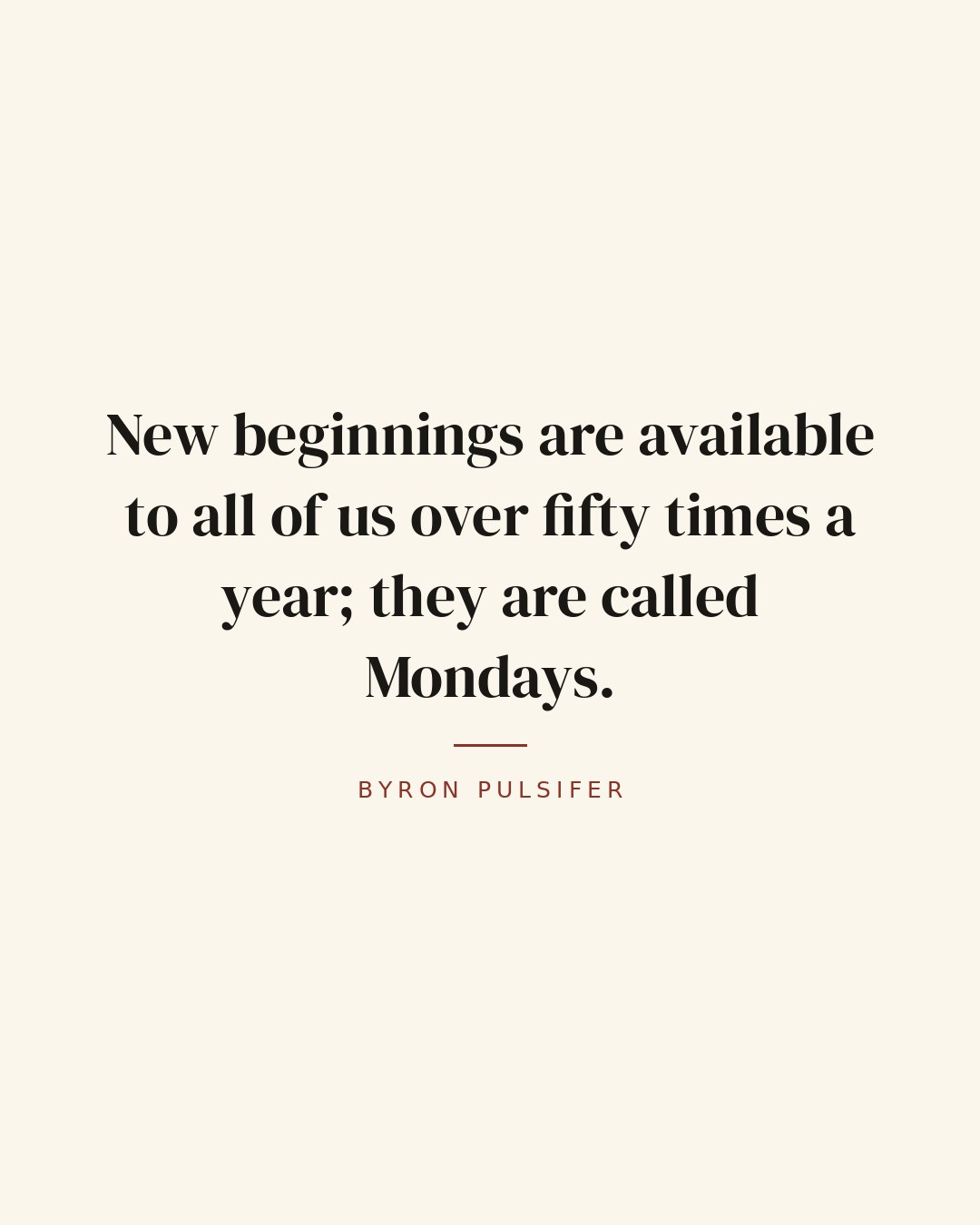 New beginnings are available to all of us over fifty times a year; they are called Mondays. — Byron Pulsifer