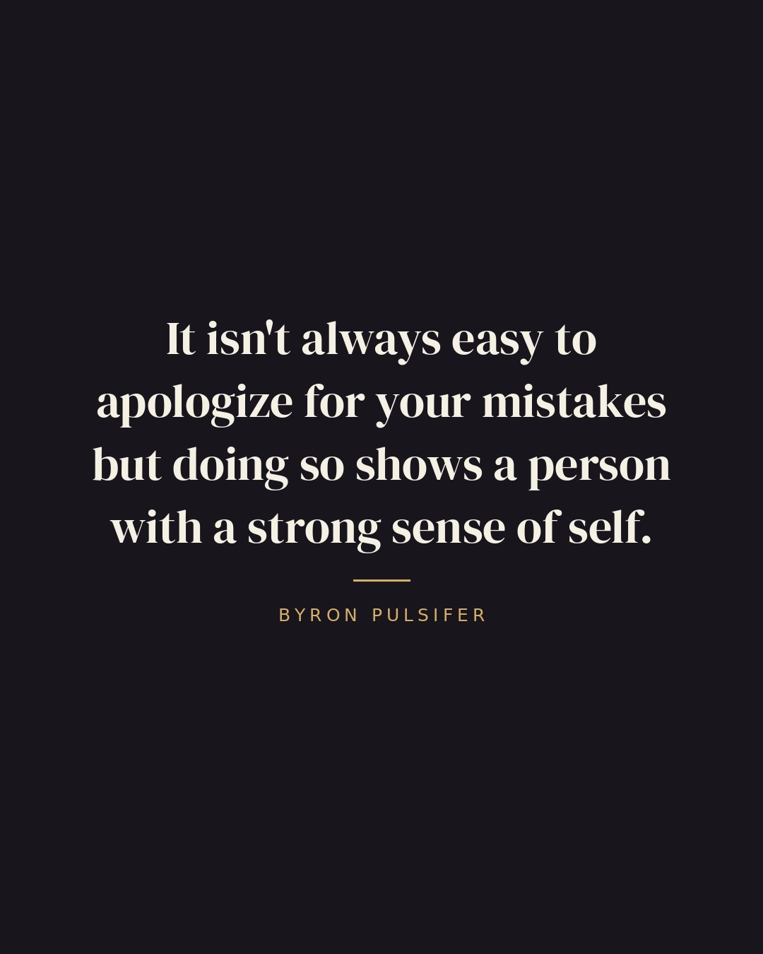 It isn't always easy to apologize for your mistakes but doing so shows a person with a strong sense of self. — Byron Pulsifer