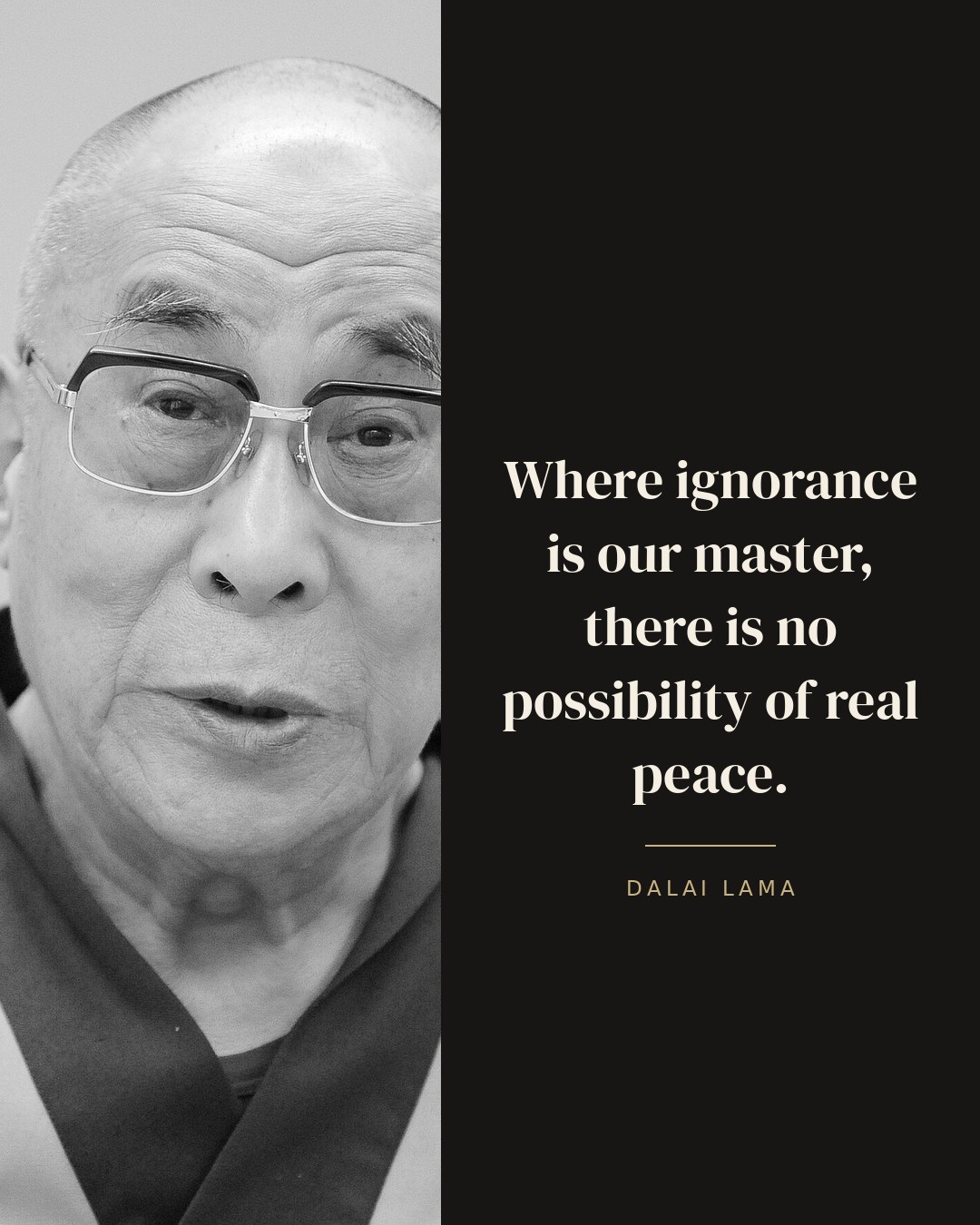 Where ignorance is our master, there is no possibility of real peace. — Dalai Lama