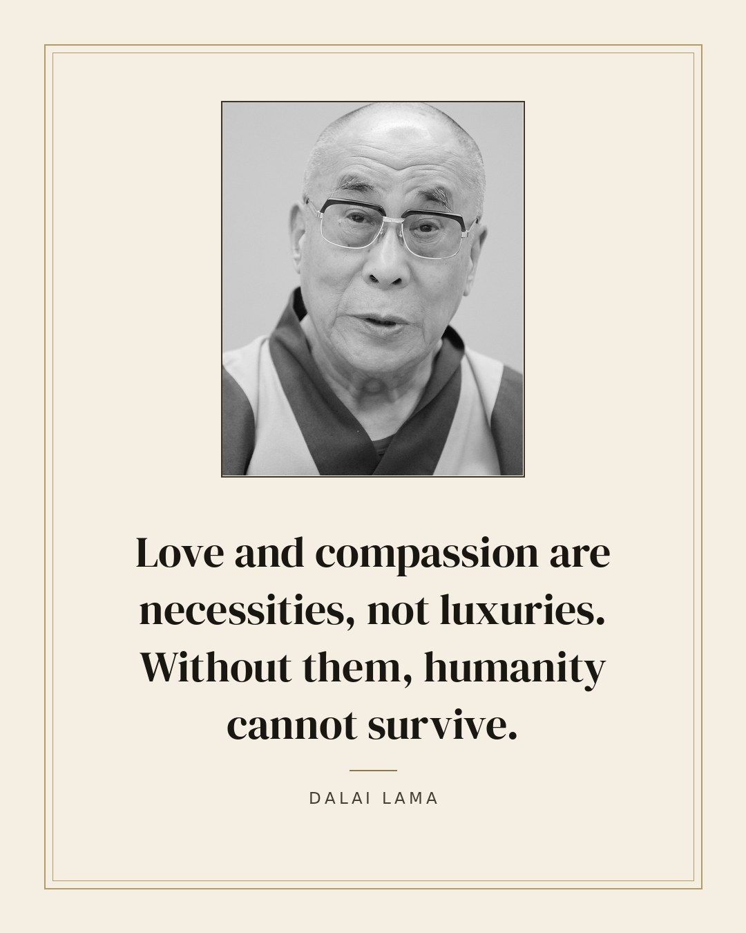 Love and compassion are necessities, not luxuries. Without them, humanity cannot survive. — Dalai Lama