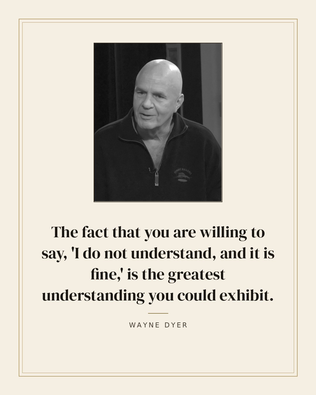 The fact that you are willing to say, 'I do not understand, and it is fine,' is the greatest understanding you could exhibit. — Wayne Dyer