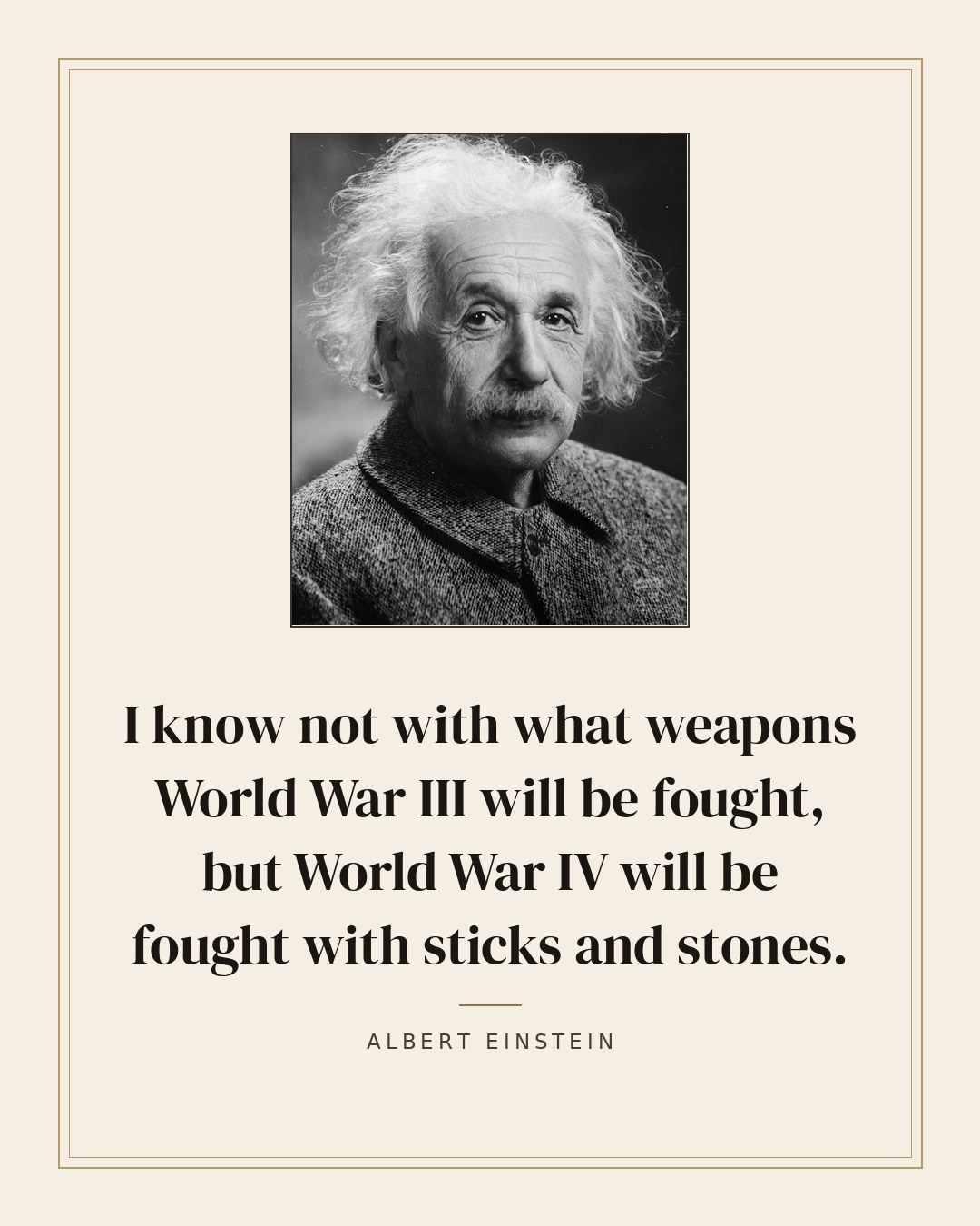 I know not with what weapons World War III will be fought, but World War IV will be fought with sticks and stones. — Albert Einstein