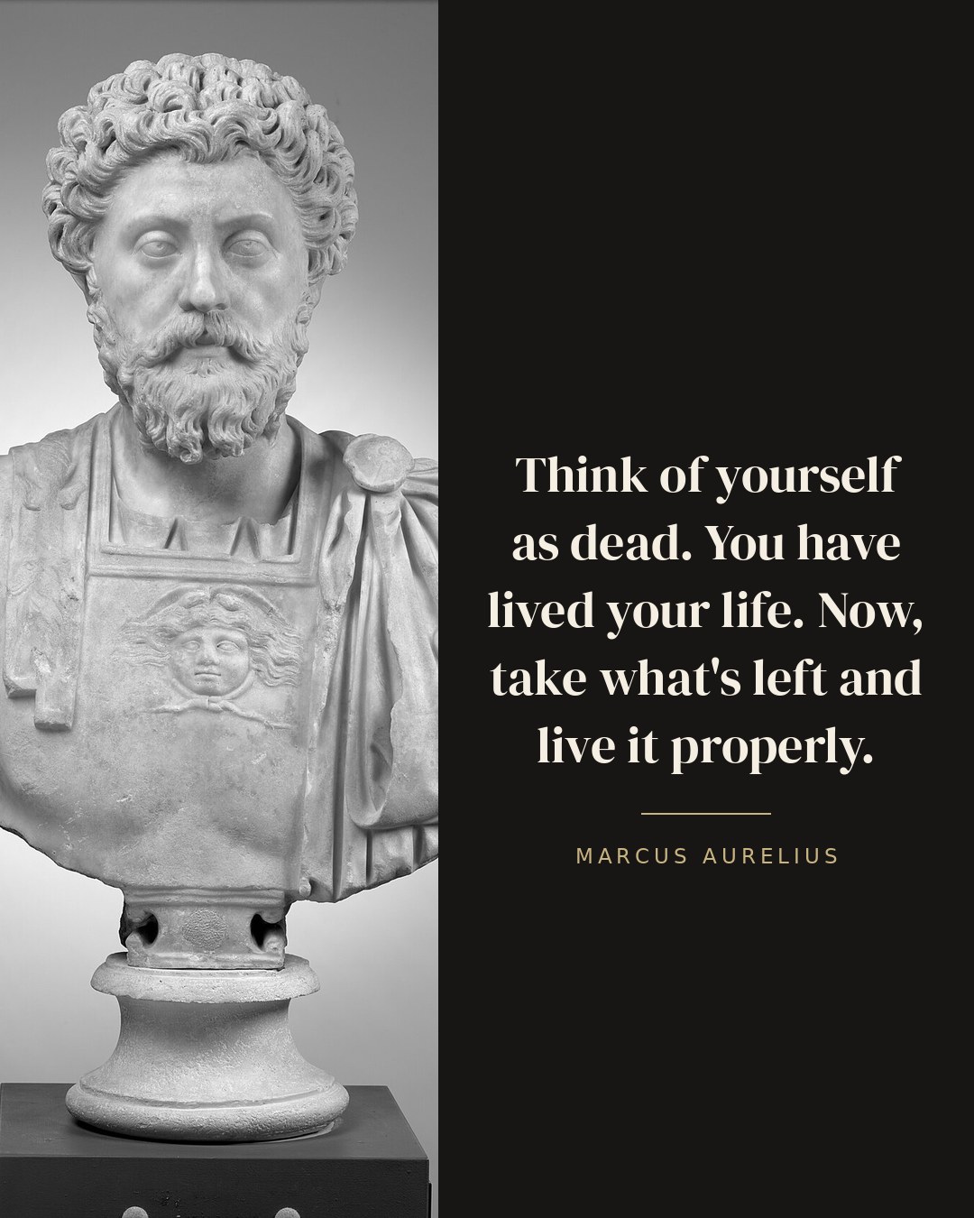 Think of yourself as dead. You have lived your life. Now, take what's left and live it properly. — Marcus Aurelius