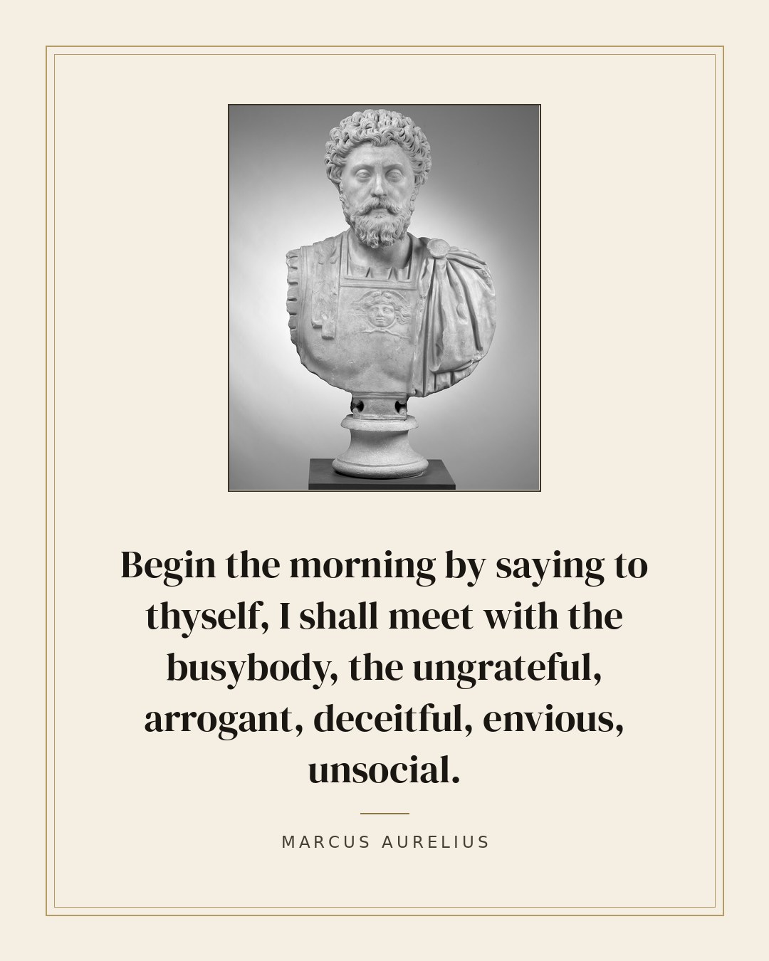 Begin the morning by saying to thyself, I shall meet with the busybody, the ungrateful, arrogant, deceitful, envious, unsocial. — Marcus Aurelius