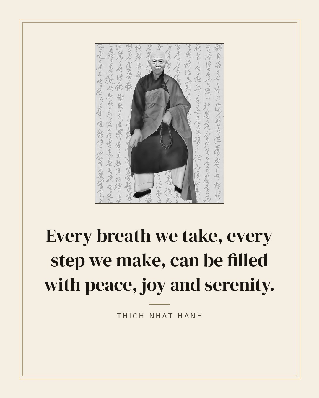 Every breath we take, every step we make, can be filled with peace, joy and serenity. — Thich Nhat Hanh