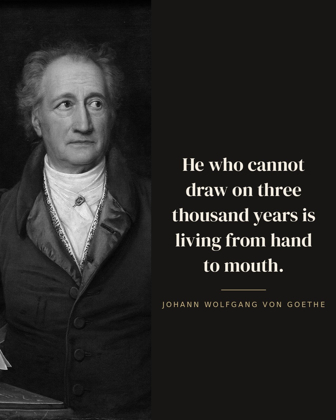 He who cannot draw on three thousand years is living from hand to mouth. — Johann Wolfgang von Goethe