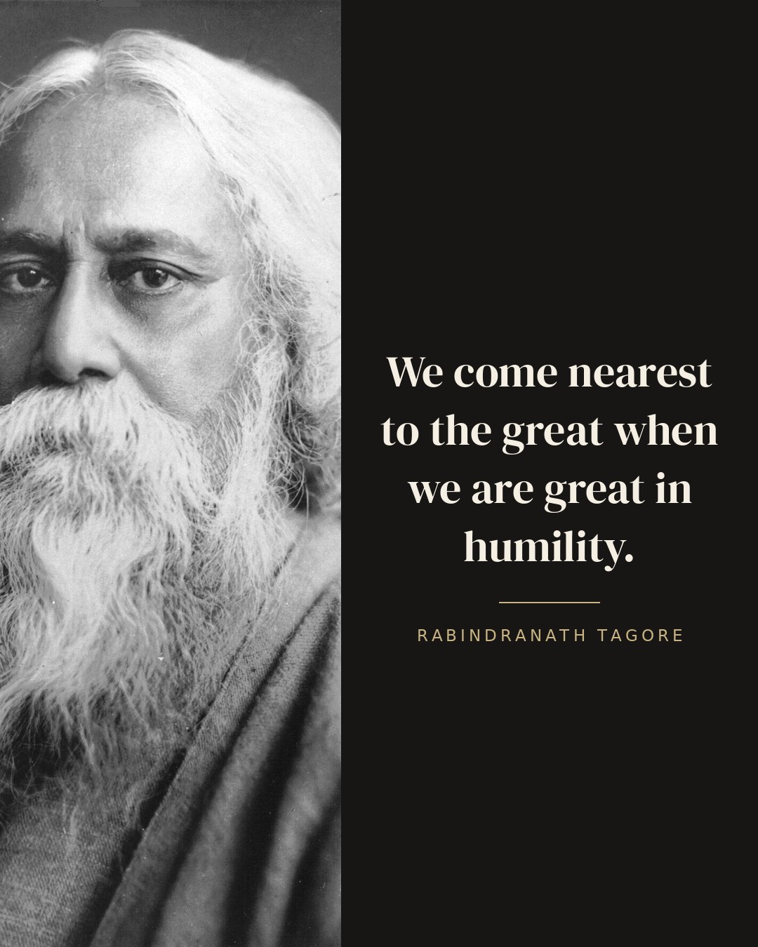 We come nearest to the great when we are great in humility. — Rabindranath Tagore