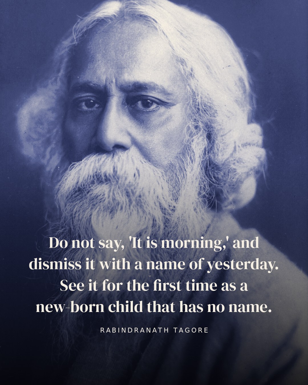Do not say, 'It is morning,' and dismiss it with a name of yesterday. See it for the first time as a new-born child that has no name. — Rabindranath Tagore
