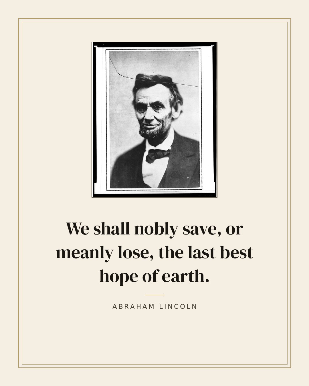 We shall nobly save, or meanly lose, the last best hope of earth. — Abraham Lincoln