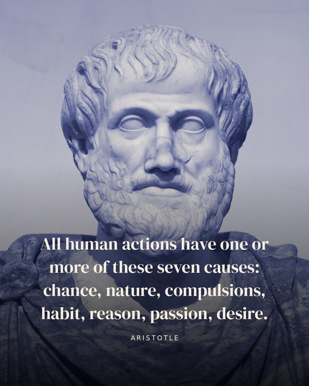 All human actions have one or more of these seven causes: chance, nature, compulsions, habit, reason, passion, desire. — Aristotle