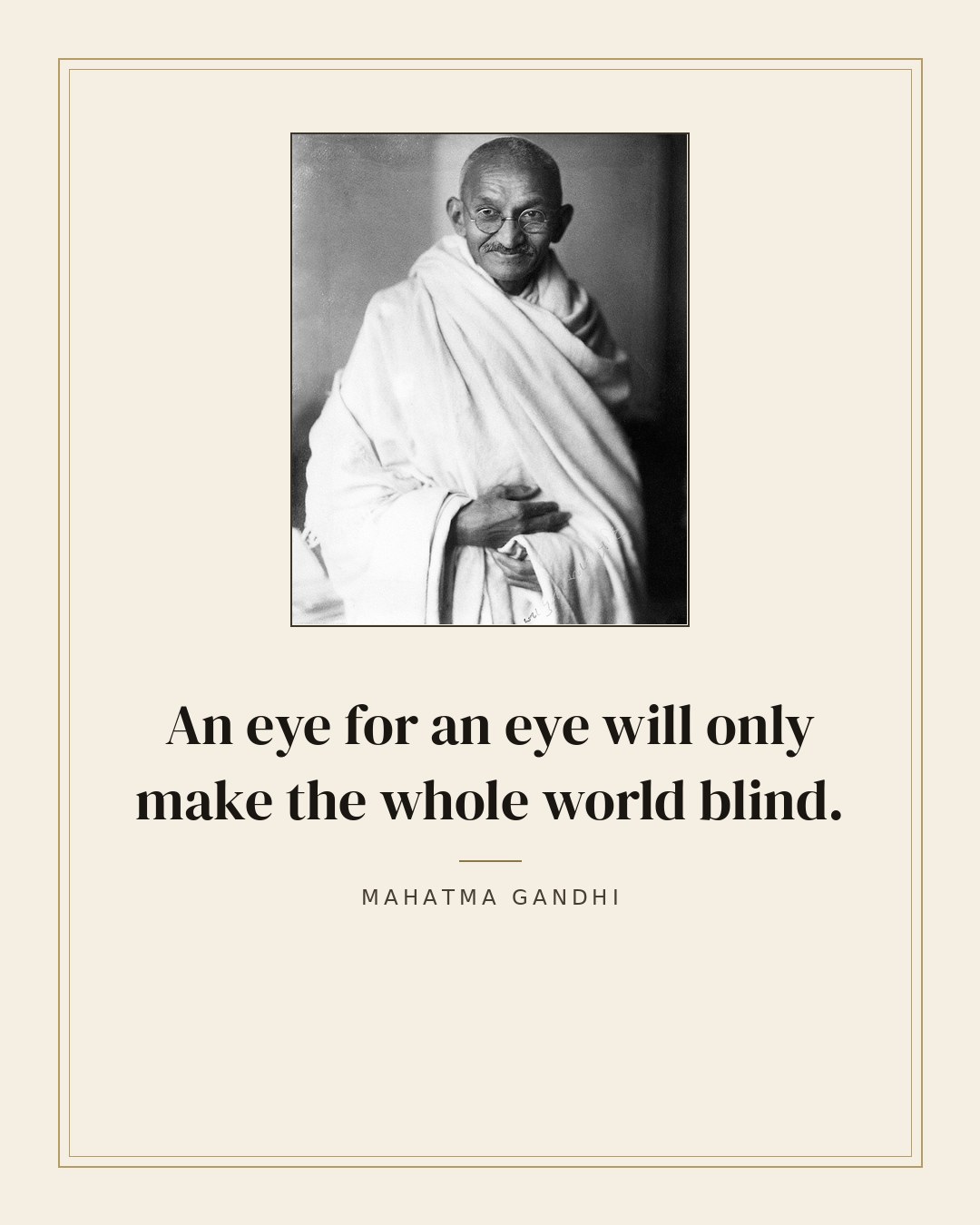 An eye for an eye will only make the whole world blind. — Mahatma Gandhi