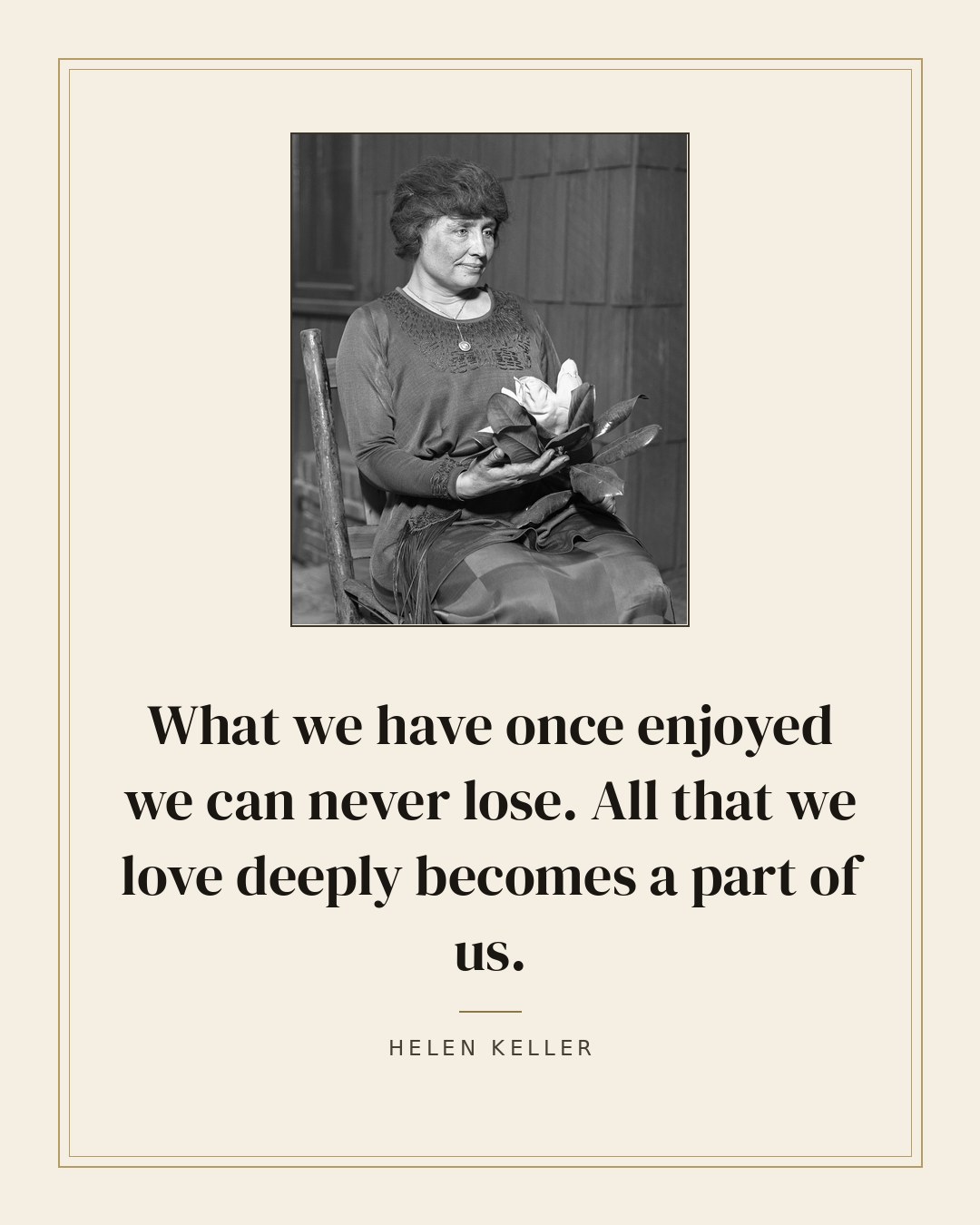 What we have once enjoyed we can never lose. All that we love deeply becomes a part of us. — Helen Keller