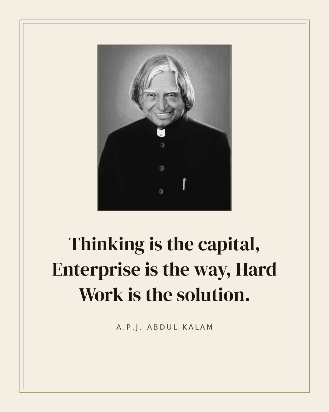 Thinking is the capital, Enterprise is the way, Hard Work is the solution. — A.P.J. Abdul Kalam