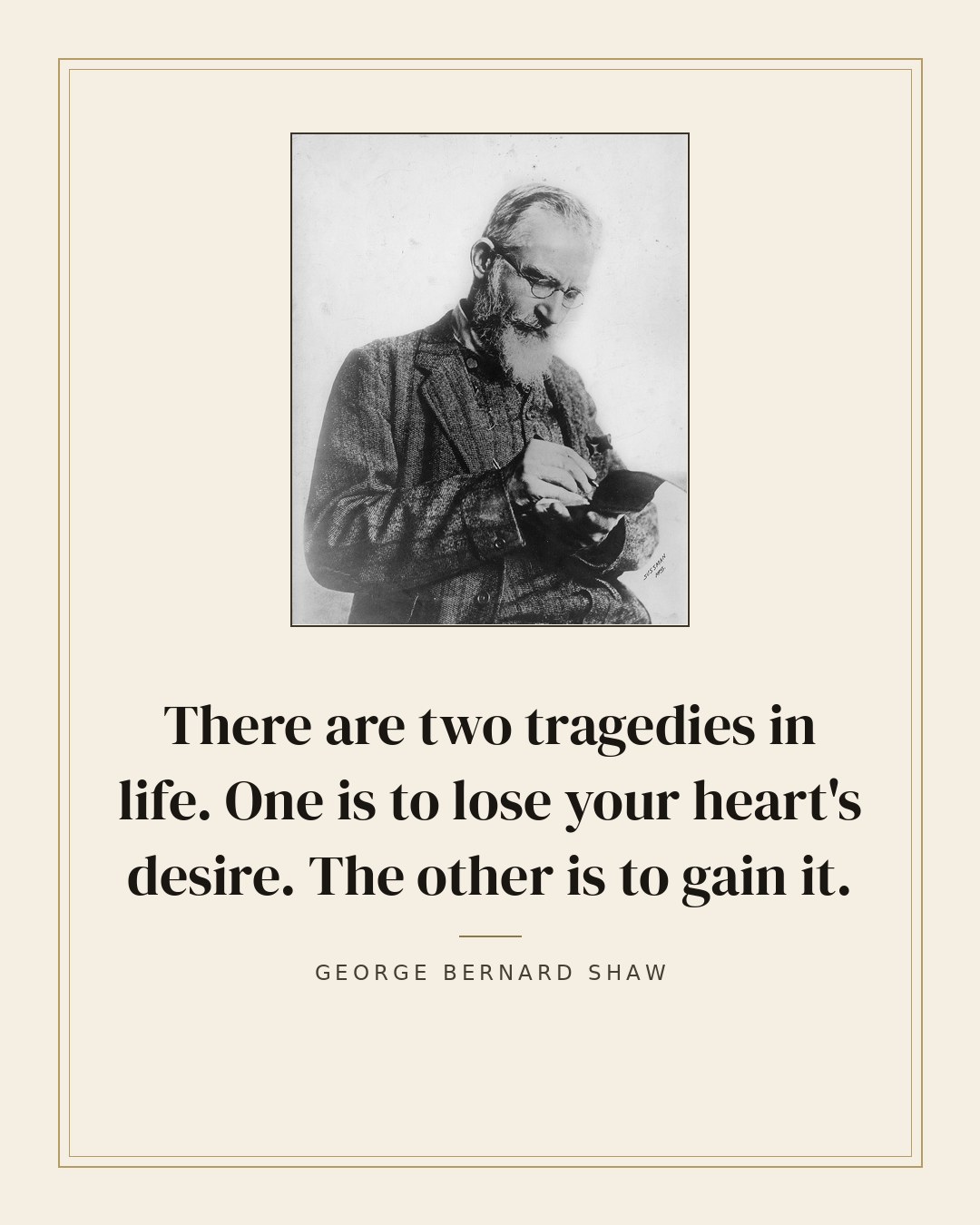 There are two tragedies in life. One is to lose your heart's desire. The other is to gain it. — George Bernard Shaw