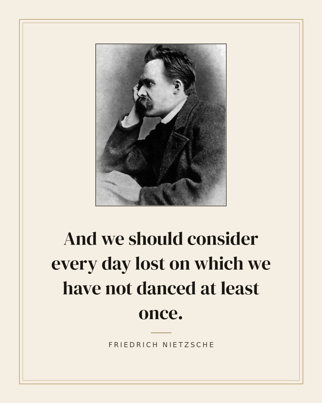 And we should consider every day lost on which we have not danced at least once. — Friedrich Nietzsche