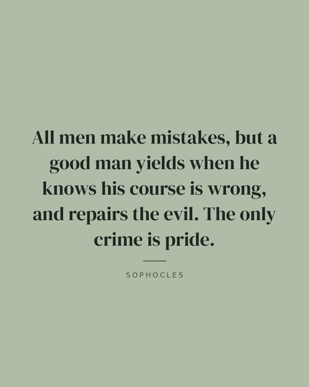 All men make mistakes, but a good man yields when he knows his course is wrong, and repairs the evil. The only crime is pride. — Sophocles
