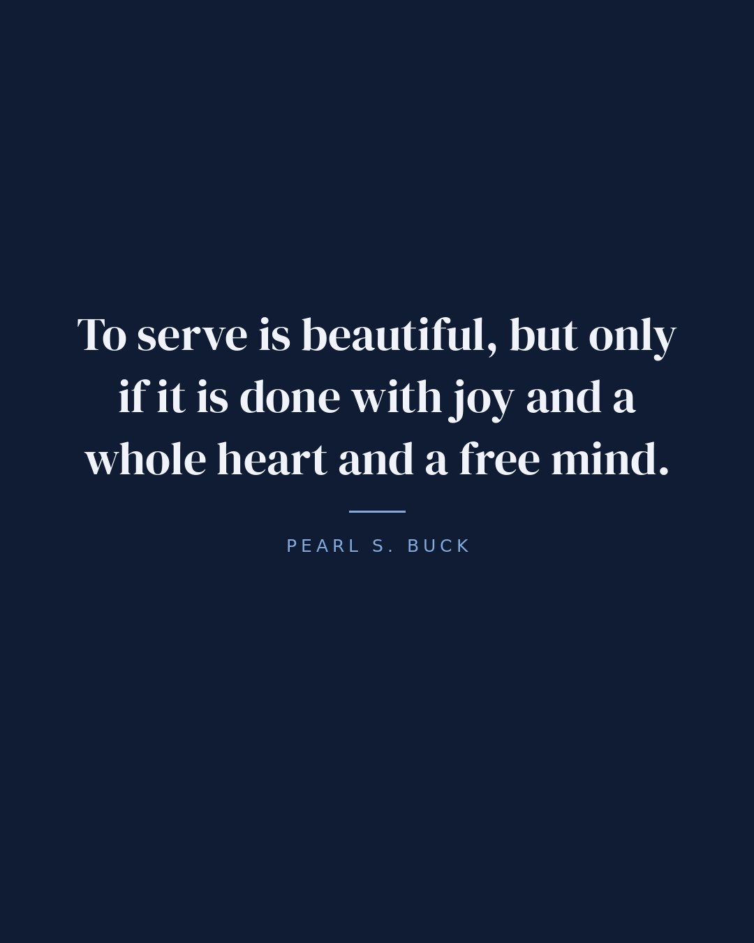 To serve is beautiful, but only if it is done with joy and a whole heart and a free mind. — Pearl S. Buck