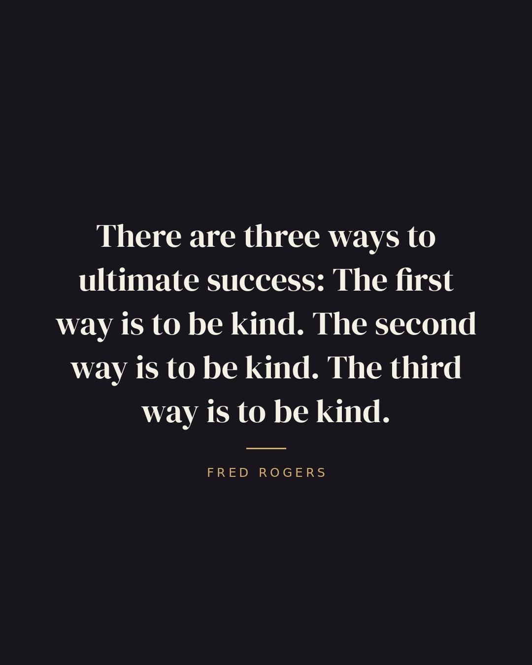There are three ways to ultimate success: The first way is to be kind. The second way is to be kind. The third way is to be kind. — Fred Rogers