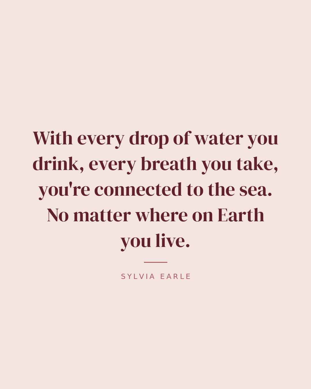With every drop of water you drink, every breath you take, you're connected to the sea. No matter where on Earth you live. — Sylvia Earle
