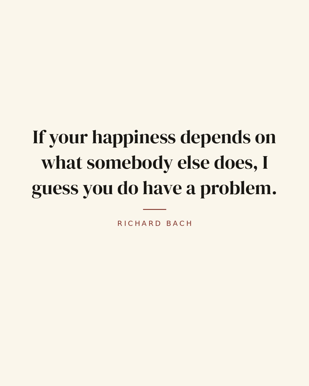 If your happiness depends on what somebody else does, I guess you do have a problem. — Richard Bach