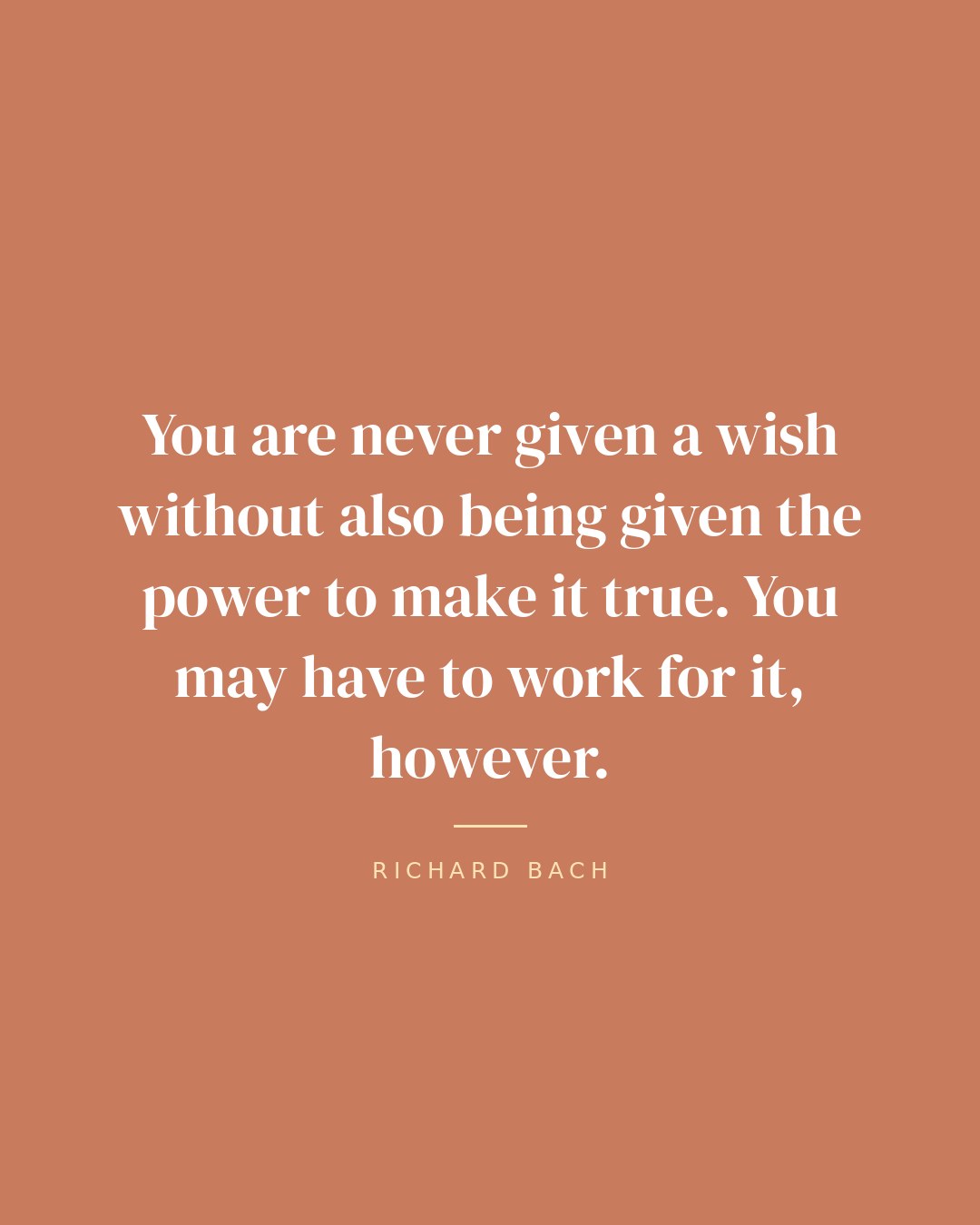 You are never given a wish without also being given the power to make it true. You may have to work for it, however. — Richard Bach