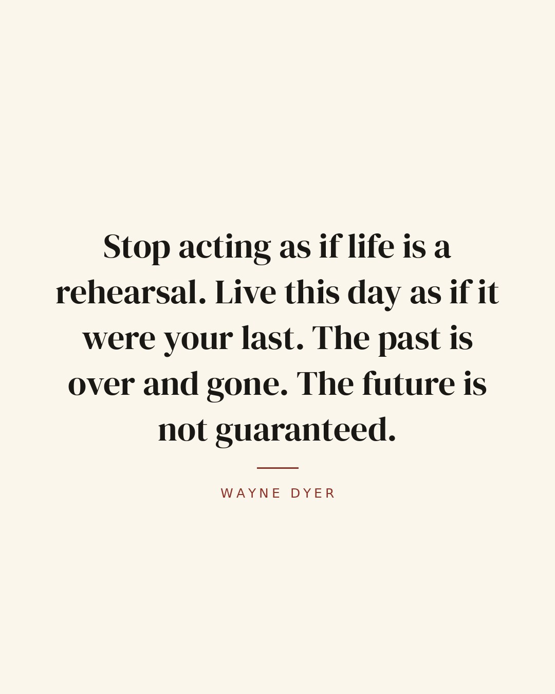 Stop acting as if life is a rehearsal. Live this day as if it were your last. The past is over and gone. The future is not guaranteed. — Wayne Dyer