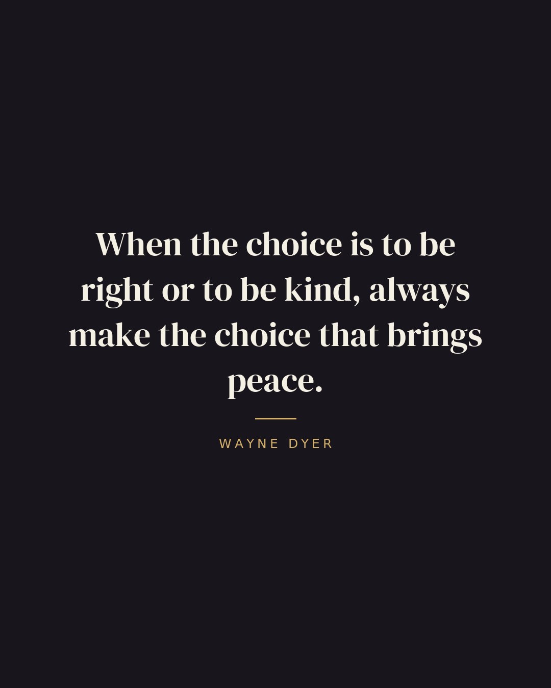 When the choice is to be right or to be kind, always make the choice that brings peace. — Wayne Dyer