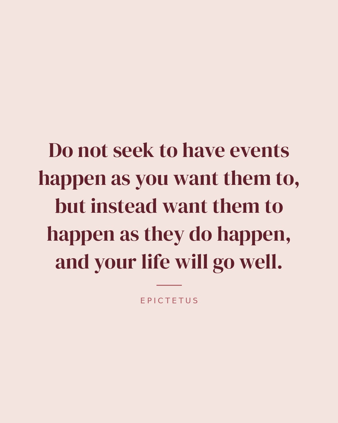 Do not seek to have events happen as you want them to, but instead want them to happen as they do happen, and your life will go well. — Epictetus