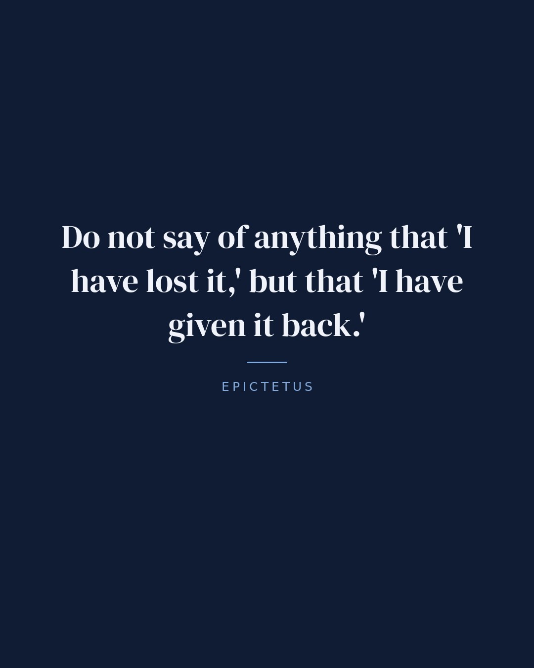 Do not say of anything that 'I have lost it,' but that 'I have given it back.' — Epictetus