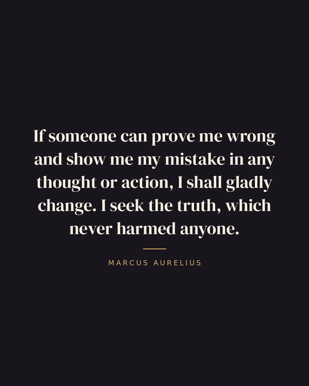 If someone can prove me wrong and show me my mistake in any thought or action, I shall gladly change. I seek the truth, which never harmed anyone. — Marcus Aurelius