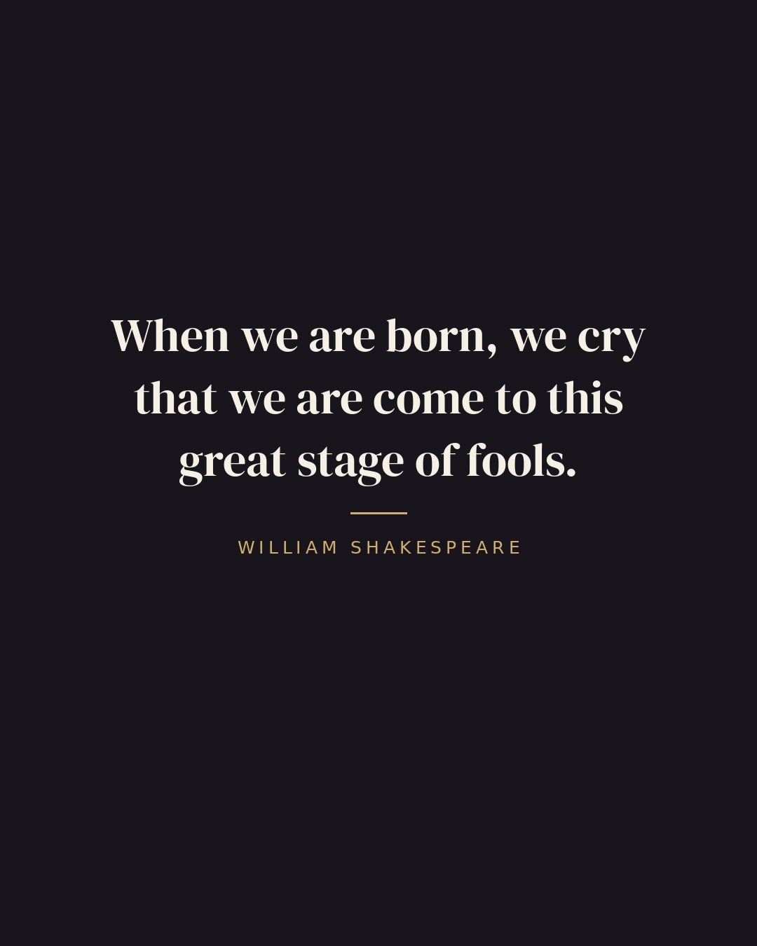 When we are born, we cry that we are come to this great stage of fools. — William Shakespeare