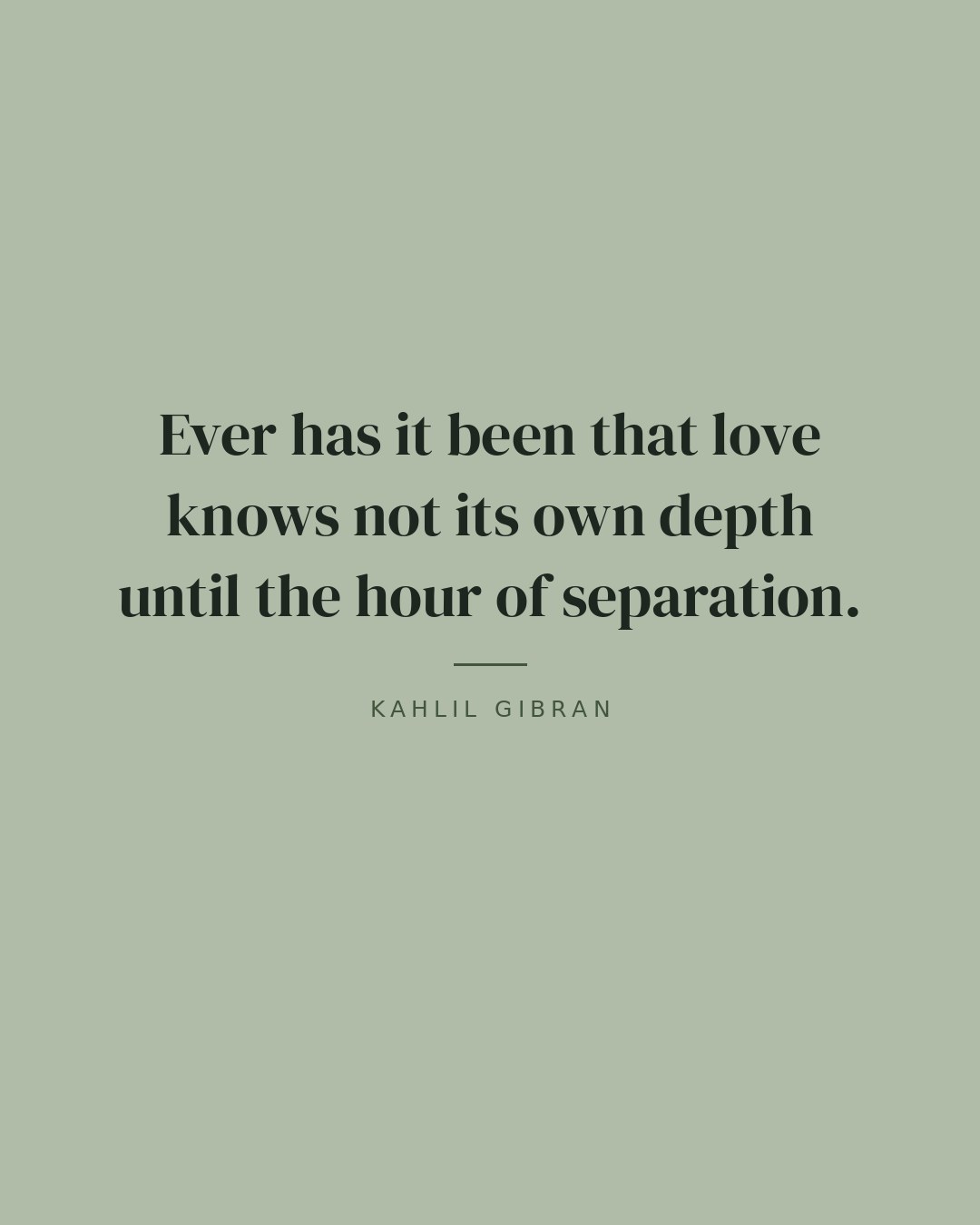 Ever has it been that love knows not its own depth until the hour of separation. — Kahlil Gibran