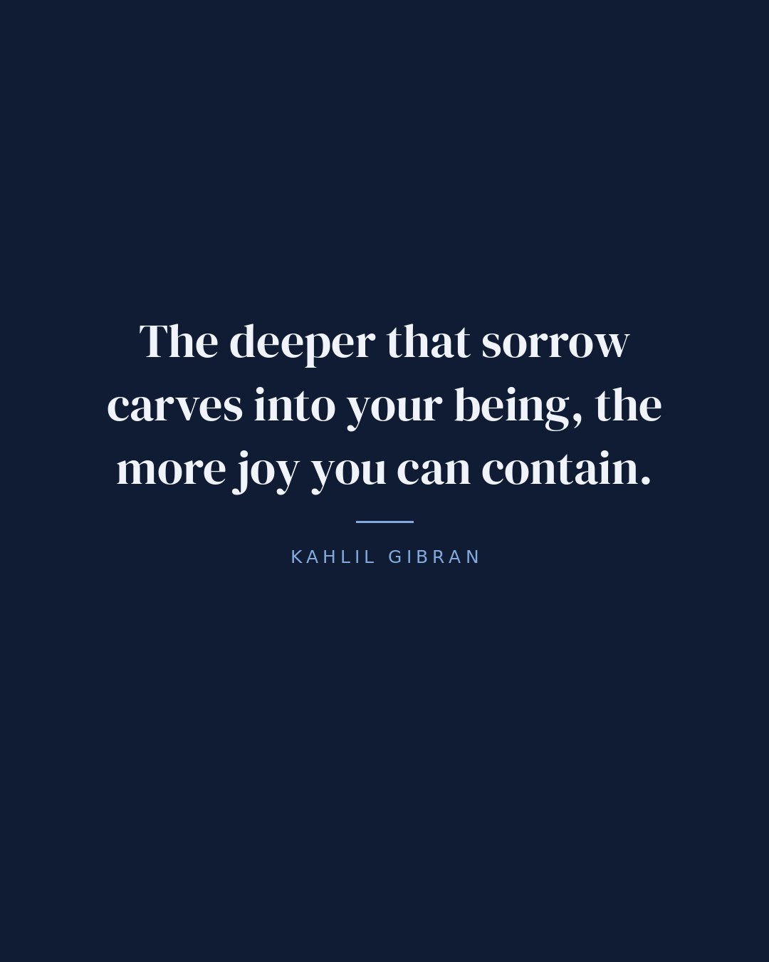 The deeper that sorrow carves into your being, the more joy you can contain. — Kahlil Gibran