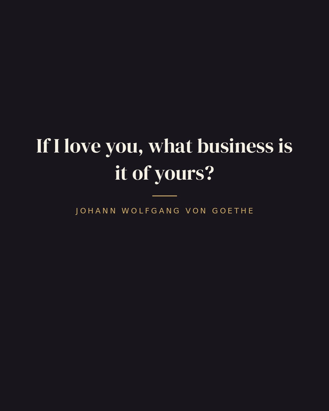 If I love you, what business is it of yours? — Johann Wolfgang von Goethe