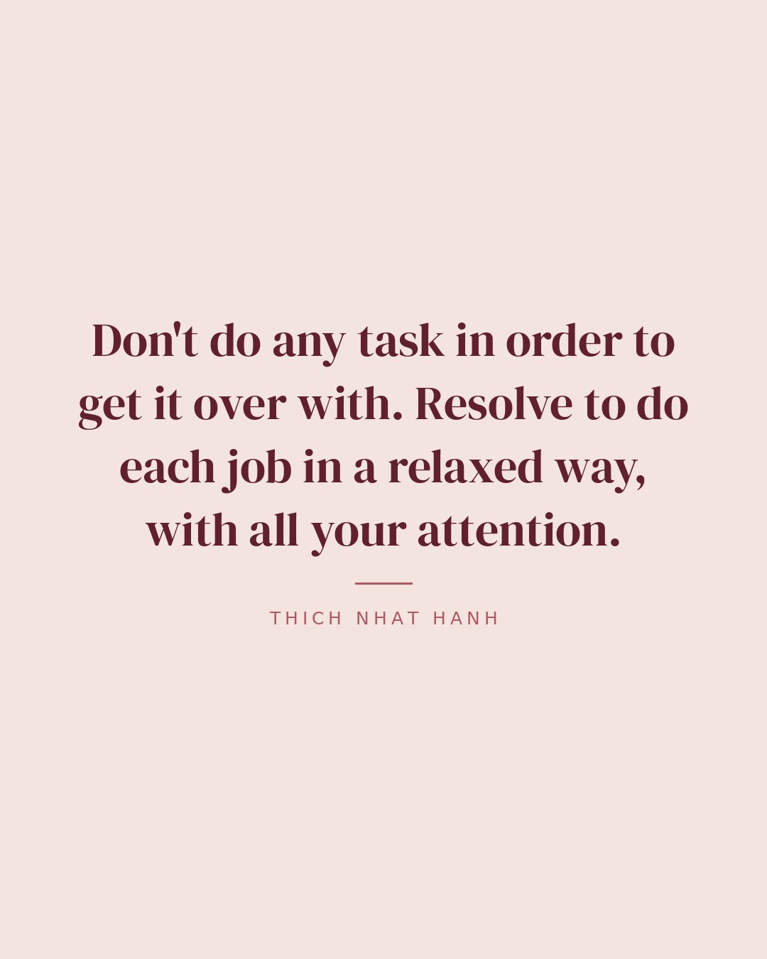Don't do any task in order to get it over with. Resolve to do each job in a relaxed way, with all your attention. — Thich Nhat Hanh