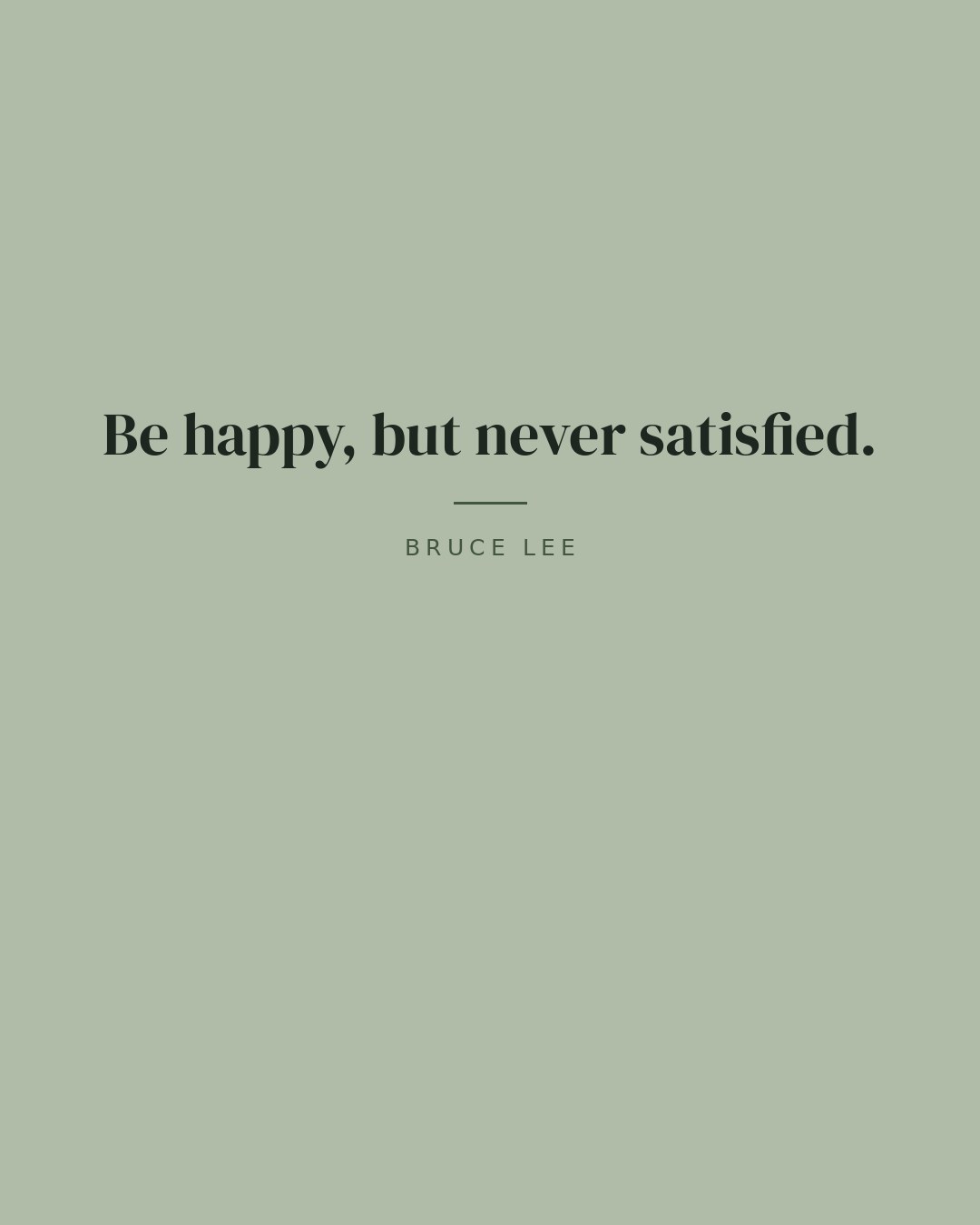 Be happy, but never satisfied. — Bruce Lee