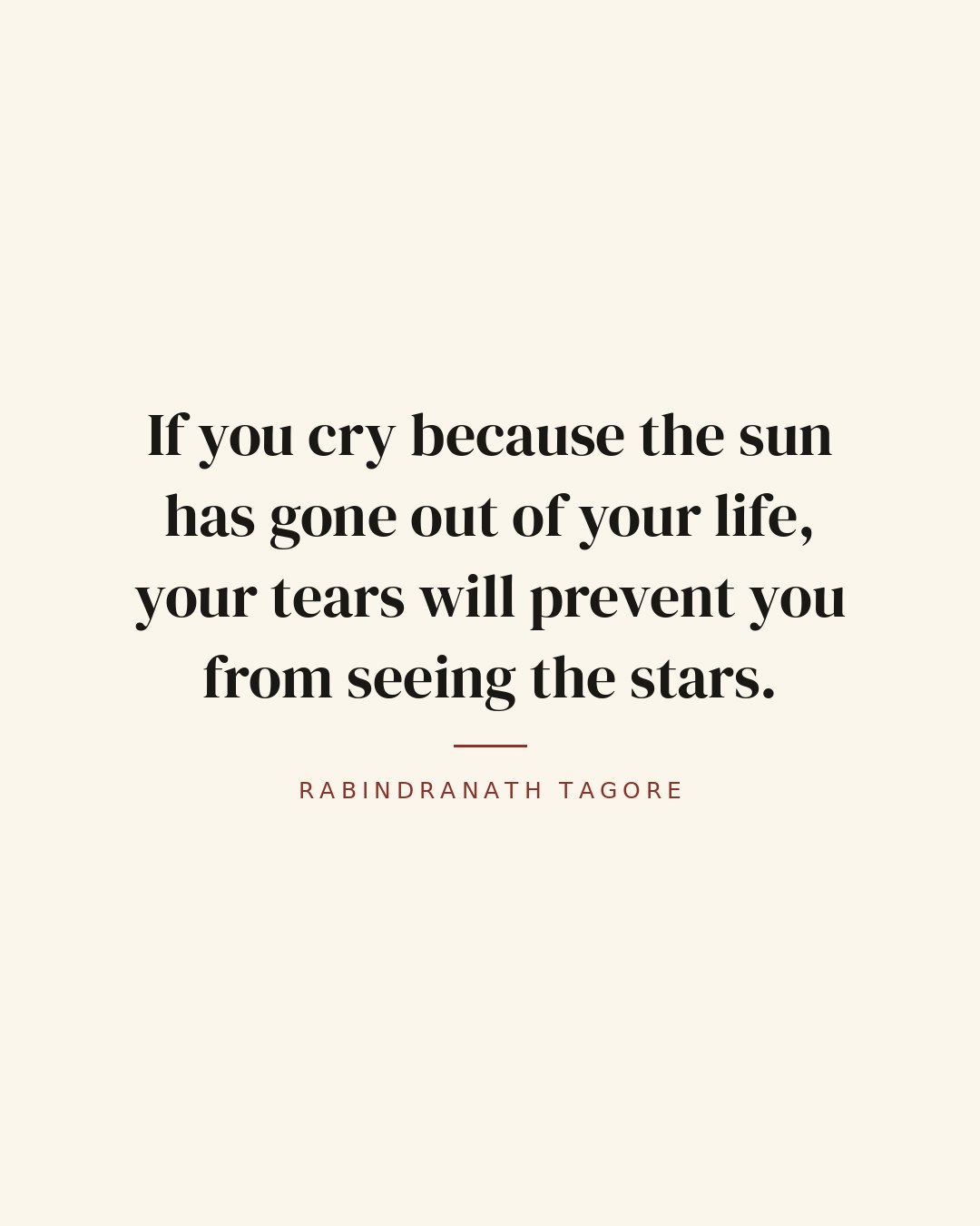 If you cry because the sun has gone out of your life, your tears will prevent you from seeing the stars. — Rabindranath Tagore