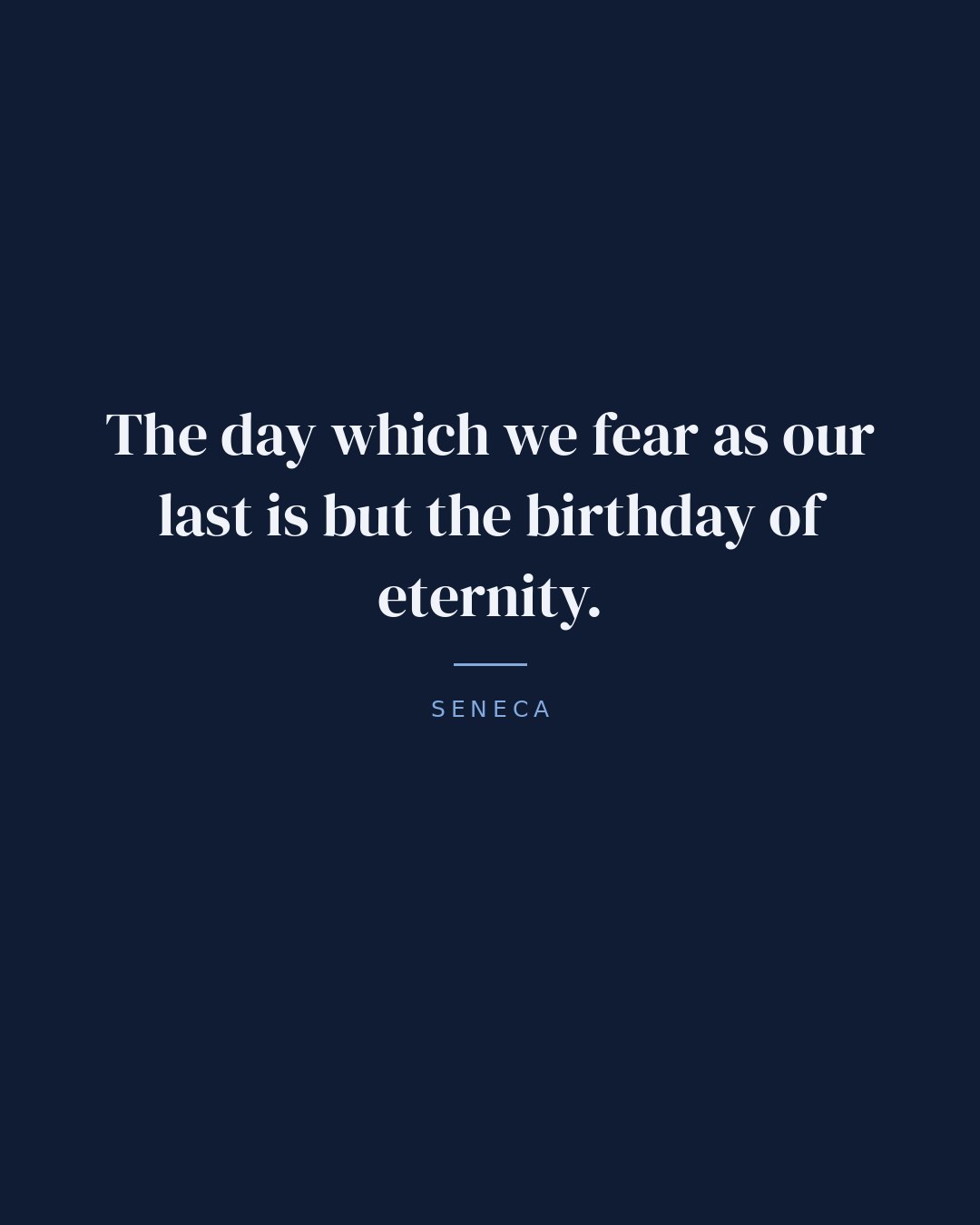 The day which we fear as our last is but the birthday of eternity. — Seneca