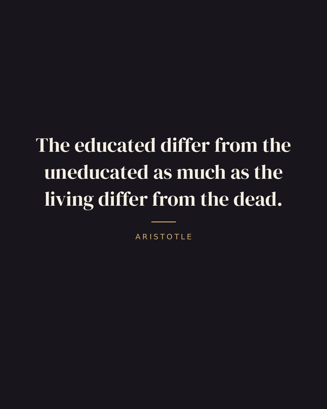 The educated differ from the uneducated as much as the living differ from the dead. — Aristotle