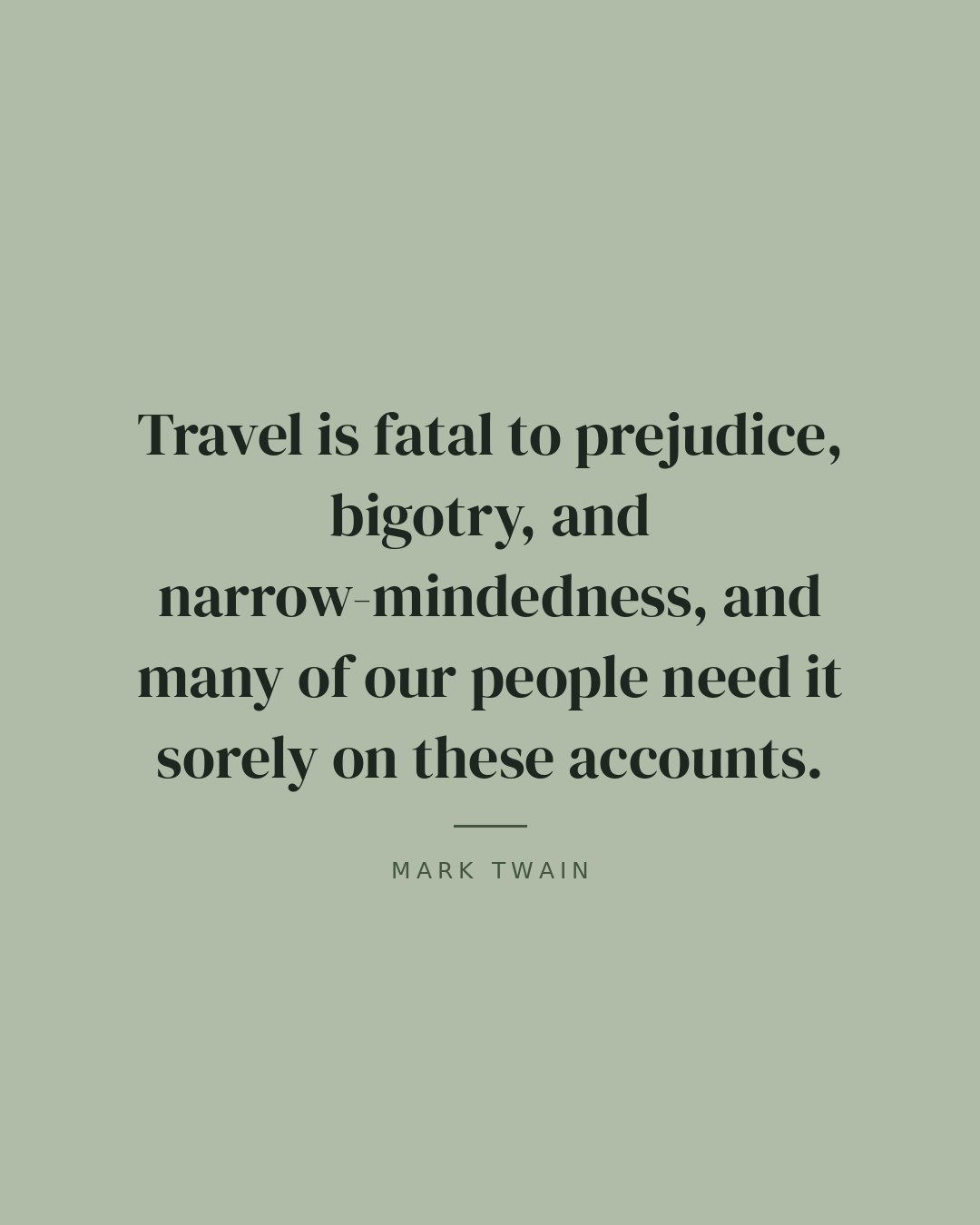 Travel is fatal to prejudice, bigotry, and narrow-mindedness, and many of our people need it sorely on these accounts. — Mark Twain quote card