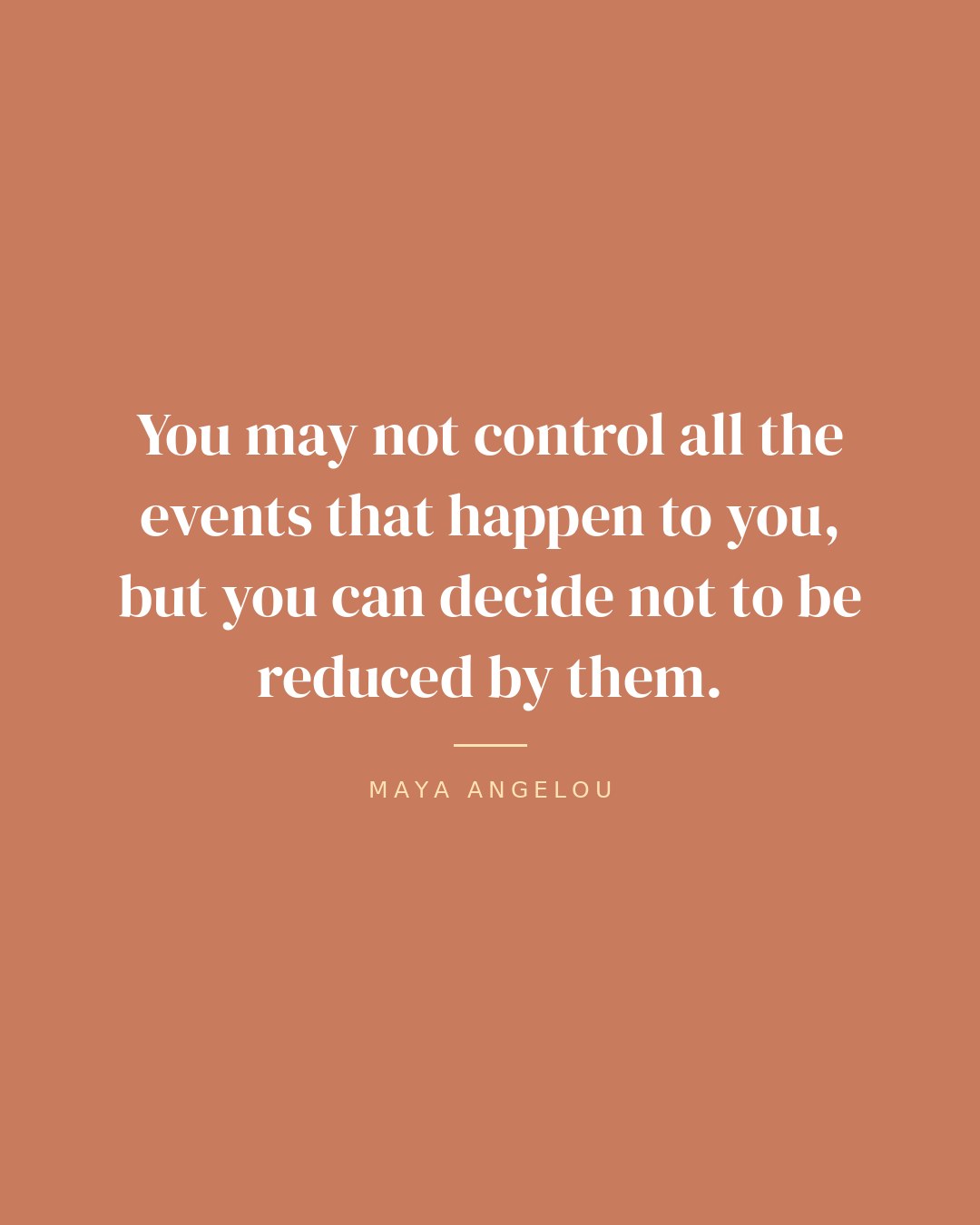 You may not control all the events that happen to you, but you can decide not to be reduced by them. — Maya Angelou