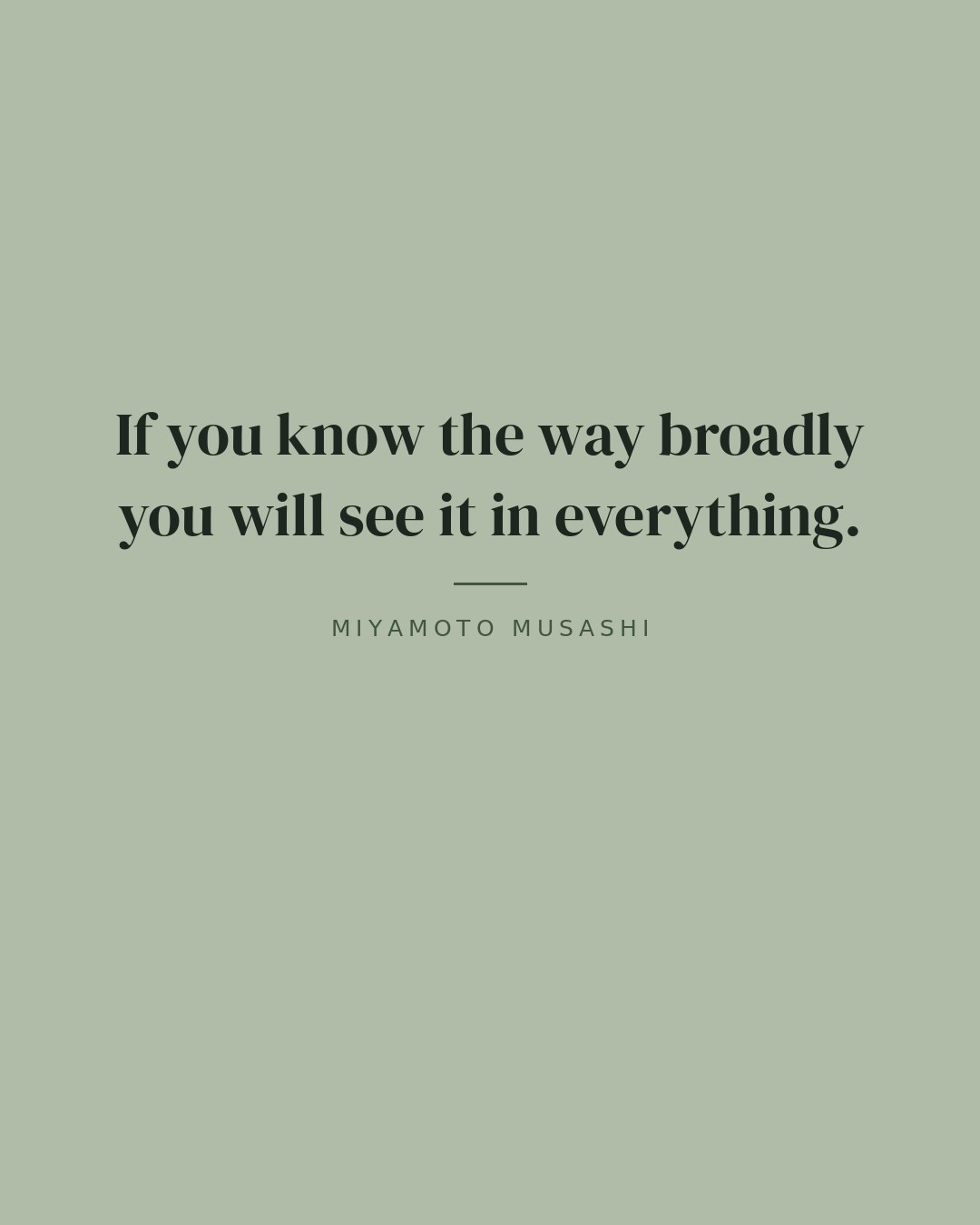 If you know the way broadly you will see it in everything. — Miyamoto Musashi