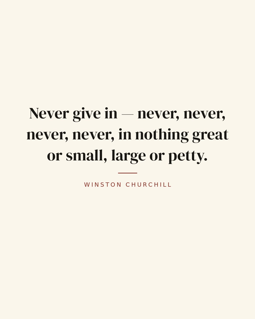 Never give in — never, never, never, never, in nothing great or small, large or petty. — Winston Churchill