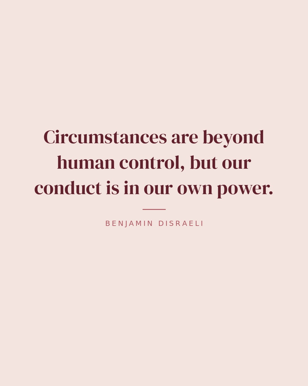 Circumstances are beyond human control, but our conduct is in our own power. — Benjamin Disraeli