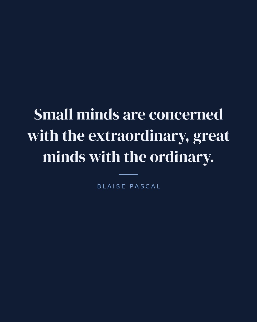 Small minds are concerned with the extraordinary, great minds with the ordinary. — Blaise Pascal