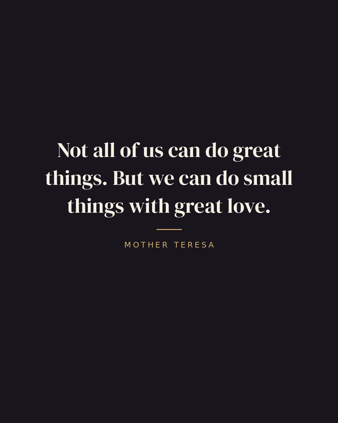 Not all of us can do great things. But we can do small things with great love. — Mother Teresa