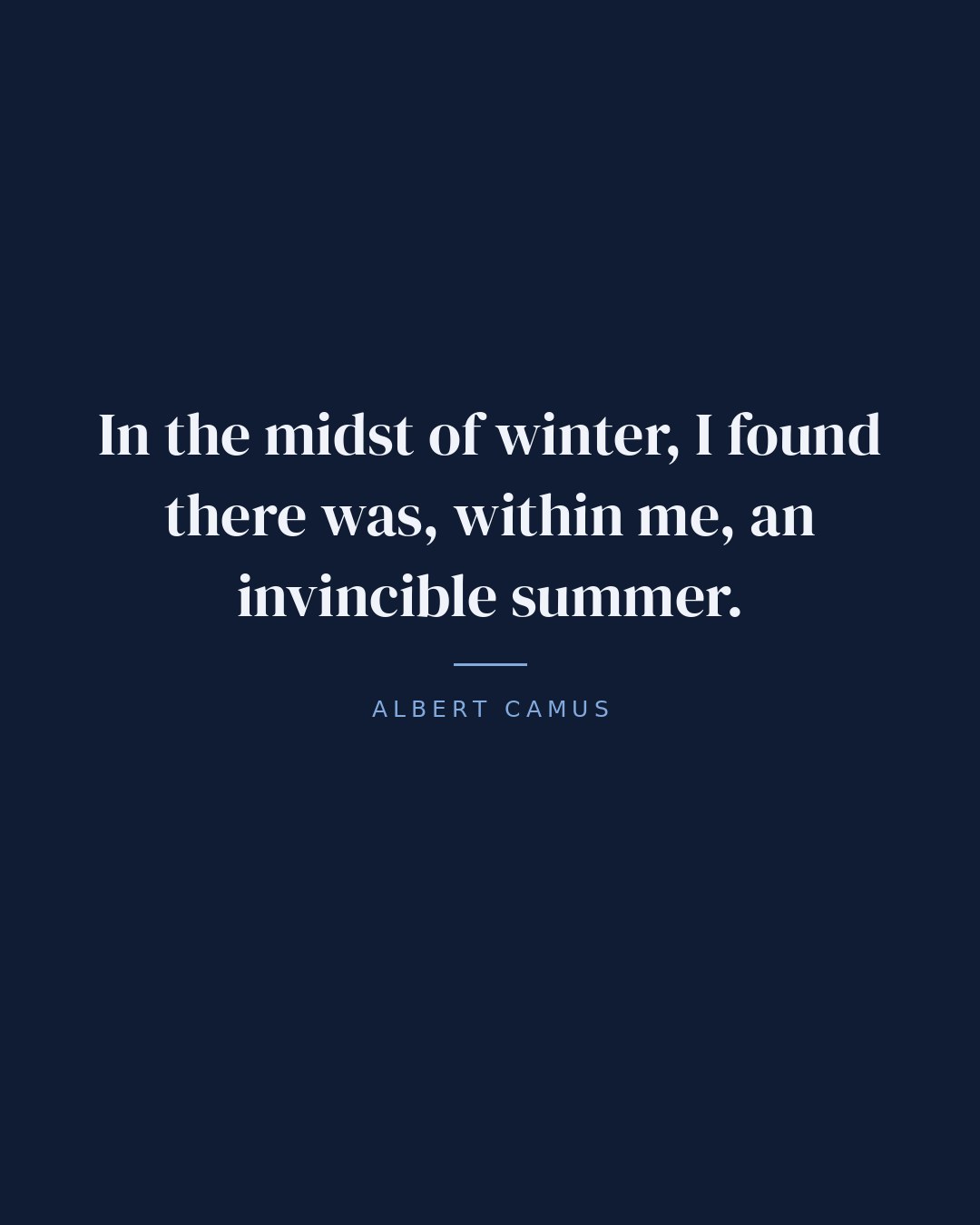 In the midst of winter, I found there was, within me, an invincible summer. — Albert Camus
