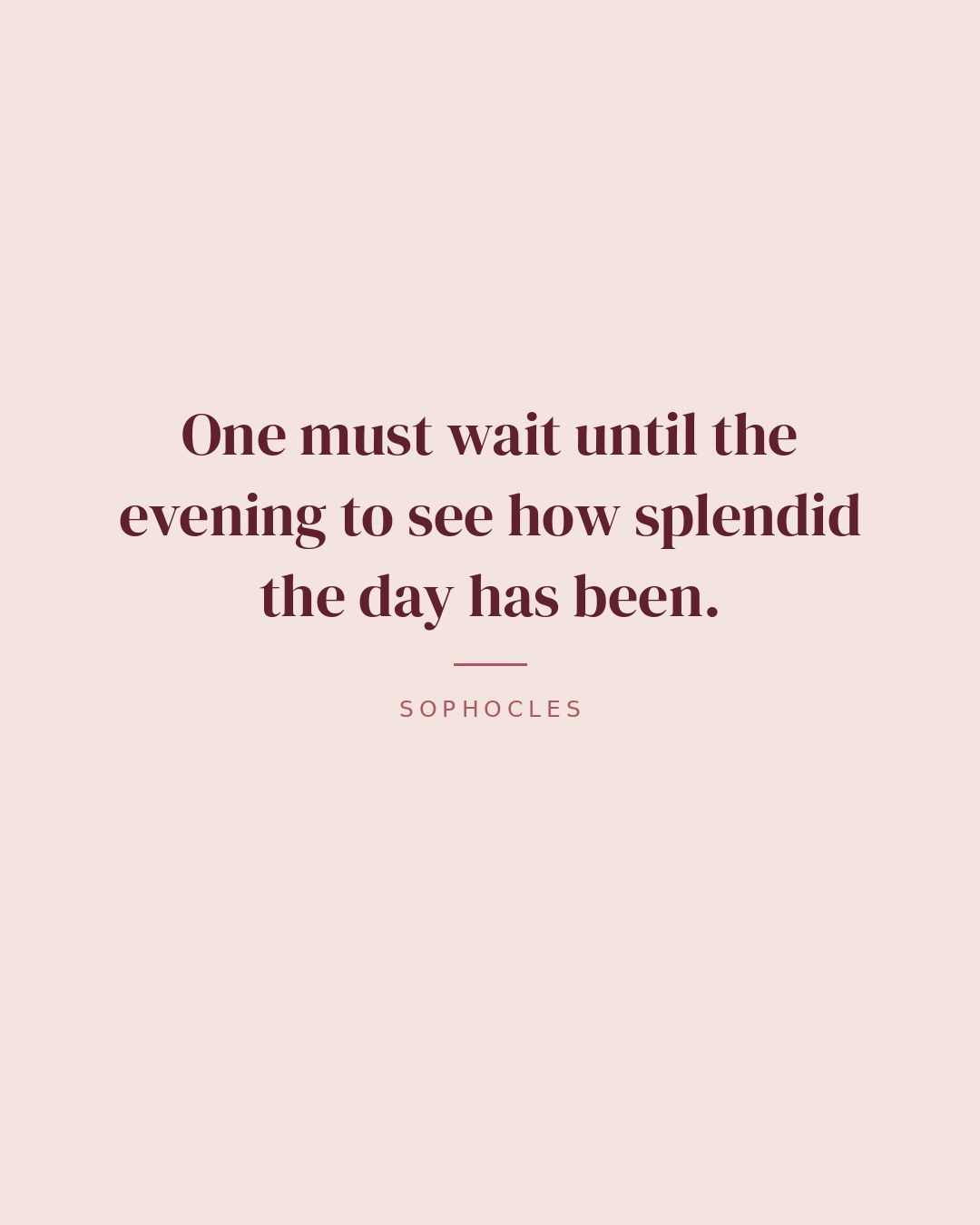 One must wait until the evening to see how splendid the day has been. — Sophocles