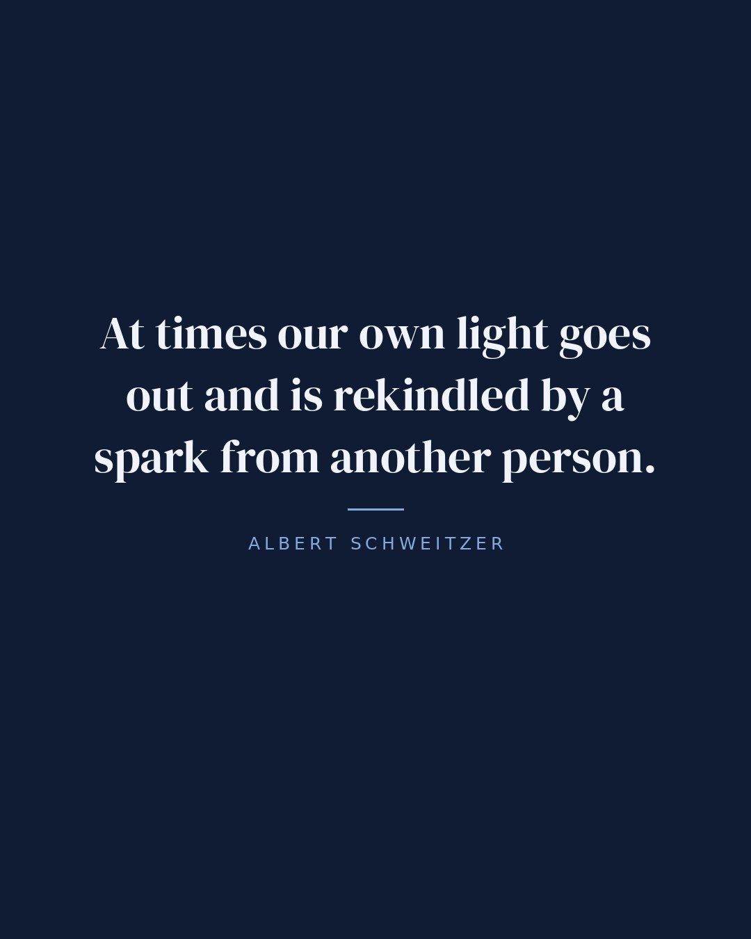 At times our own light goes out and is rekindled by a spark from another person. — Albert Schweitzer