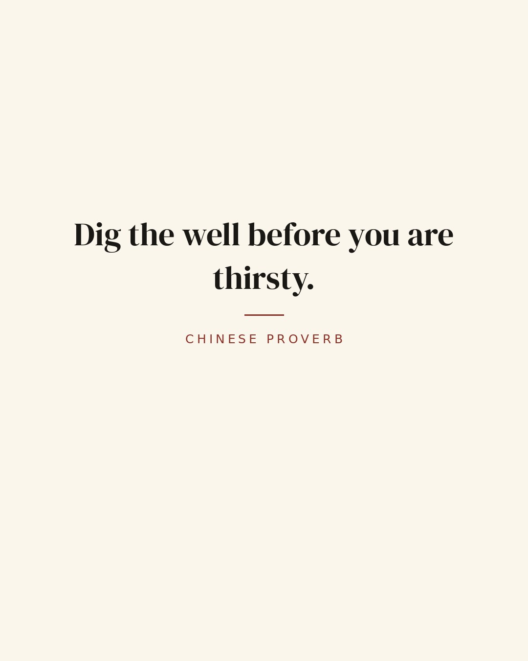 Dig the well before you are thirsty. — Chinese proverb